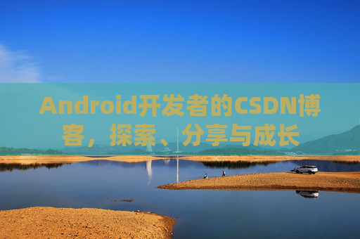 Android开发者的CSDN博客,探索、分享与成长